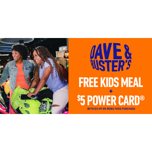 Dave & Buster’s Get a free kids meal and a $5 Power Card® with an $11.99 or more food purchase